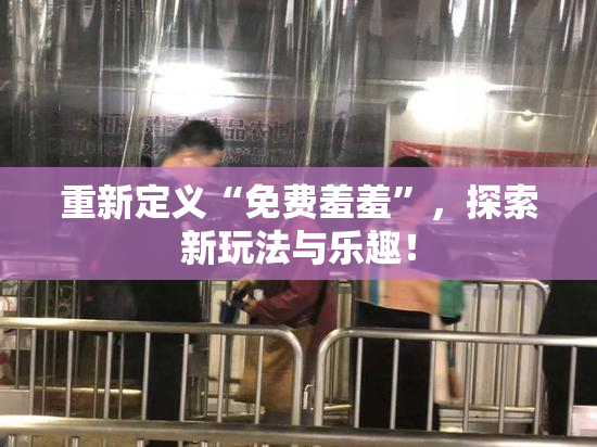 重新定义“免费羞羞”，探索新玩法与乐趣！