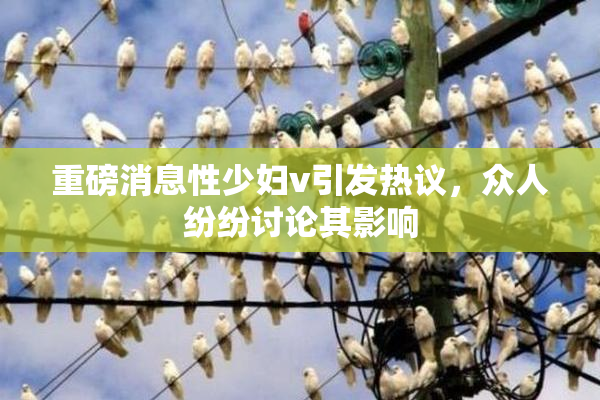 重磅消息性少妇v引发热议，众人纷纷讨论其影响