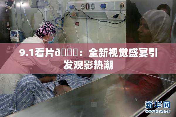 9.1看片🐔：全新视觉盛宴引发观影热潮