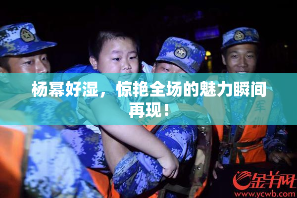 杨幂好湿，惊艳全场的魅力瞬间再现！