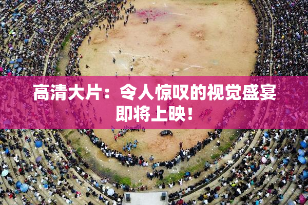 高清大片：令人惊叹的视觉盛宴即将上映！