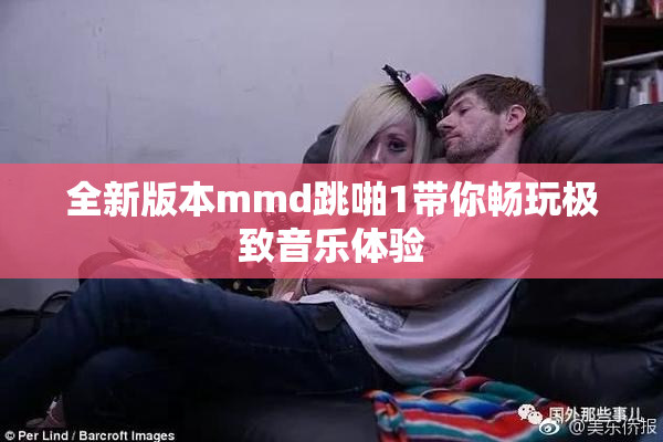 全新版本mmd跳啪1带你畅玩极致音乐体验