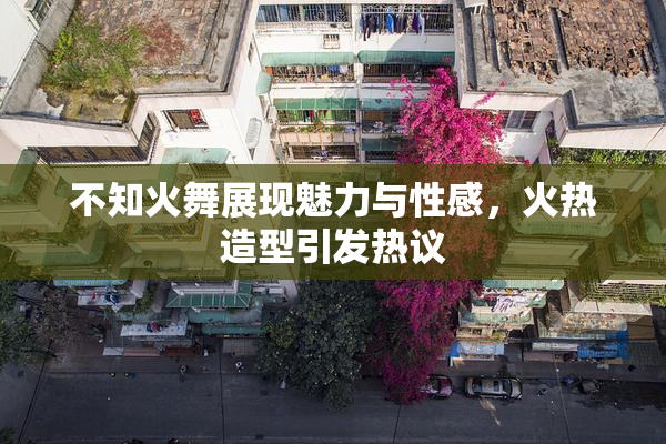 不知火舞展现魅力与性感，火热造型引发热议