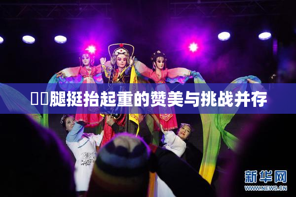 妺妺腿挺抬起重的赞美与挑战并存
