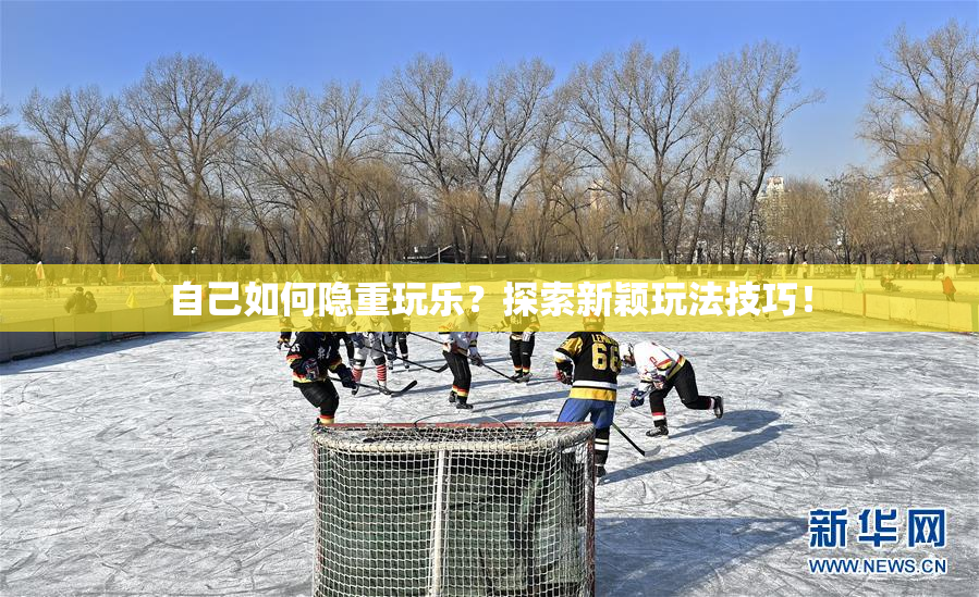自己如何隐重玩乐？探索新颖玩法技巧！