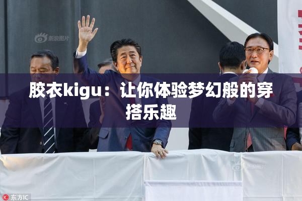 胶衣kigu：让你体验梦幻般的穿搭乐趣