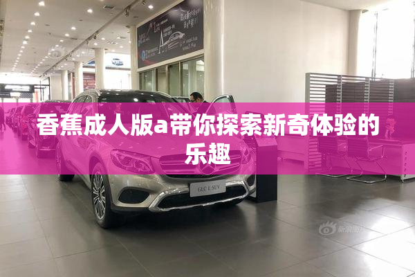 香蕉成人版a带你探索新奇体验的乐趣