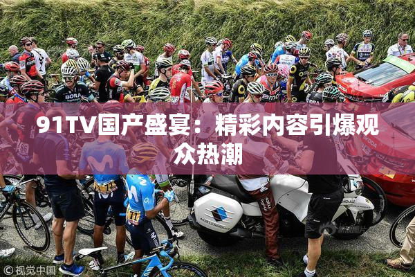 91TV国产盛宴：精彩内容引爆观众热潮