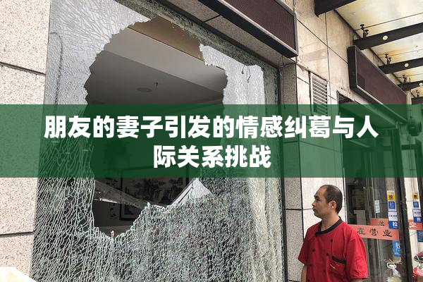 朋友的妻子引发的情感纠葛与人际关系挑战