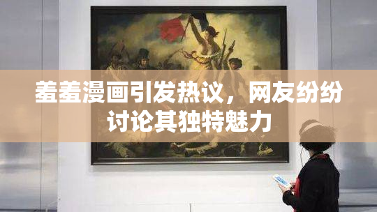 羞羞漫画引发热议，网友纷纷讨论其独特魅力