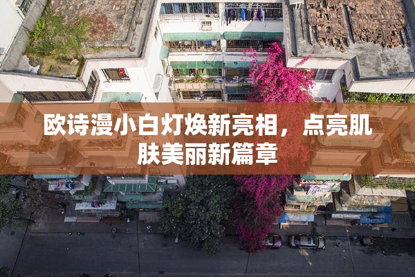 欧诗漫小白灯焕新亮相，点亮肌肤美丽新篇章