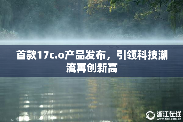首款17c.o产品发布，引领科技潮流再创新高