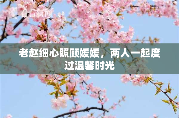 老赵细心照顾媛媛，两人一起度过温馨时光