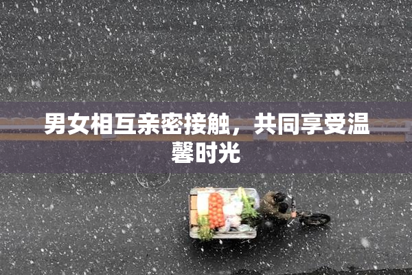 男女相互亲密接触，共同享受温馨时光