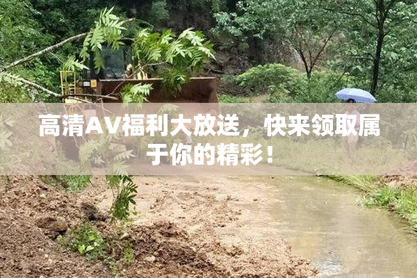 高清AV福利大放送，快来领取属于你的精彩！