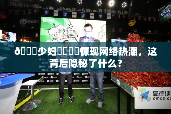 🔞少妇❌‌❌‌惊现网络热潮，这背后隐秘了什么？