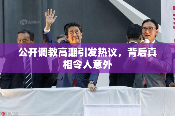 公开调教高潮引发热议，背后真相令人意外