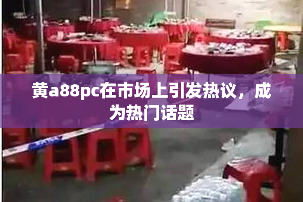 黄a88pc在市场上引发热议，成为热门话题