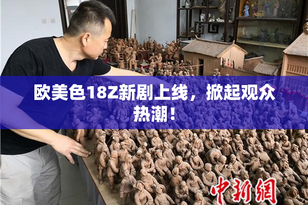 欧美色18Z新剧上线，掀起观众热潮！