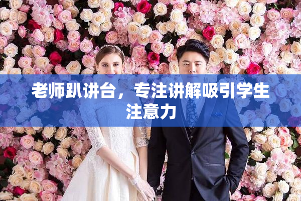 老师趴讲台，专注讲解吸引学生注意力