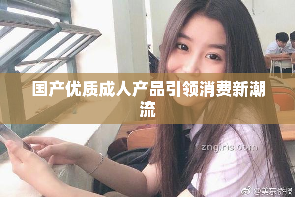 国产优质成人产品引领消费新潮流