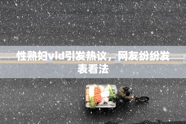 性熟妇vid引发热议，网友纷纷发表看法