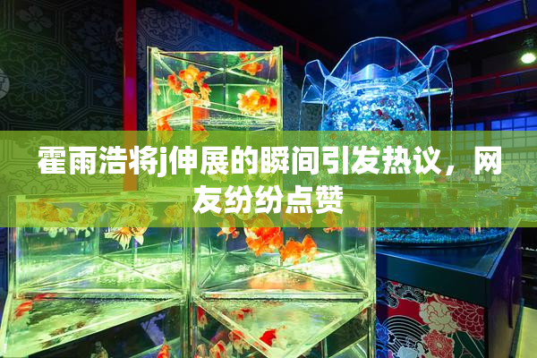 霍雨浩将j伸展的瞬间引发热议，网友纷纷点赞