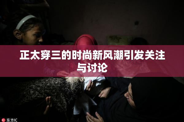正太穿三的时尚新风潮引发关注与讨论