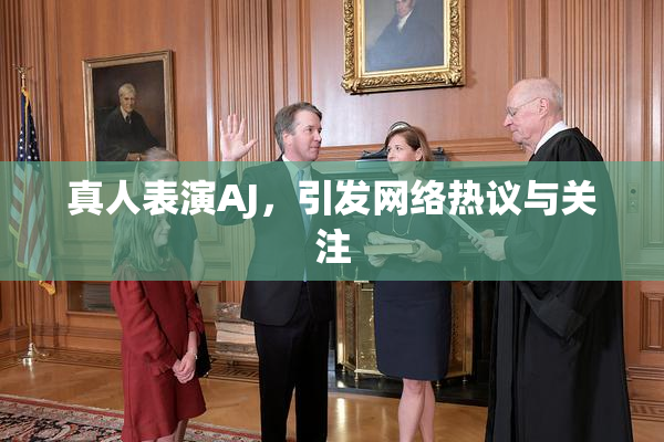 真人表演AJ，引发网络热议与关注