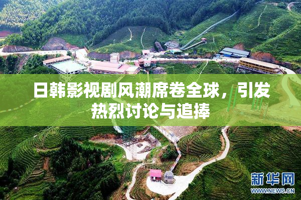 日韩影视剧风潮席卷全球，引发热烈讨论与追捧