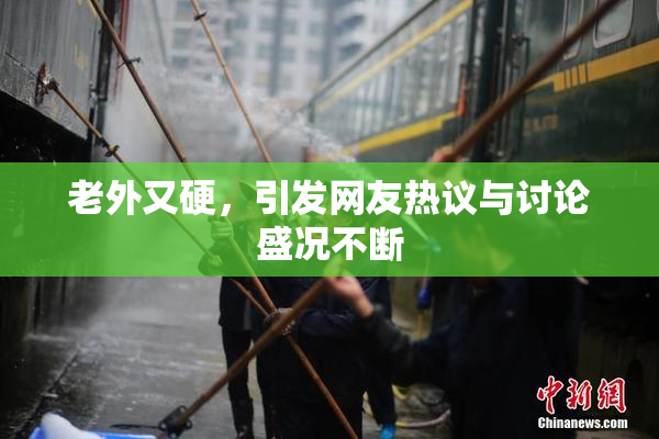 老外又硬，引发网友热议与讨论盛况不断