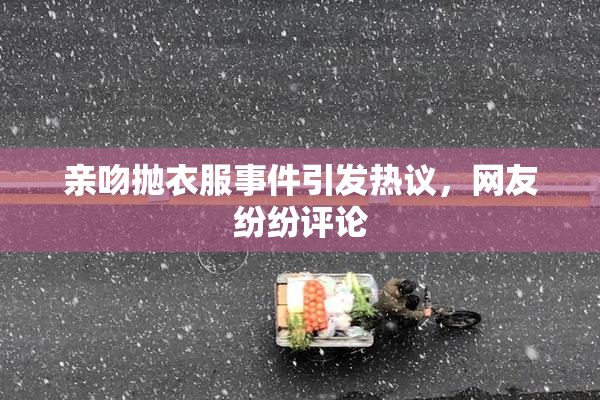 亲吻抛衣服事件引发热议，网友纷纷评论
