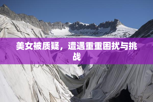 美女被质疑，遭遇重重困扰与挑战