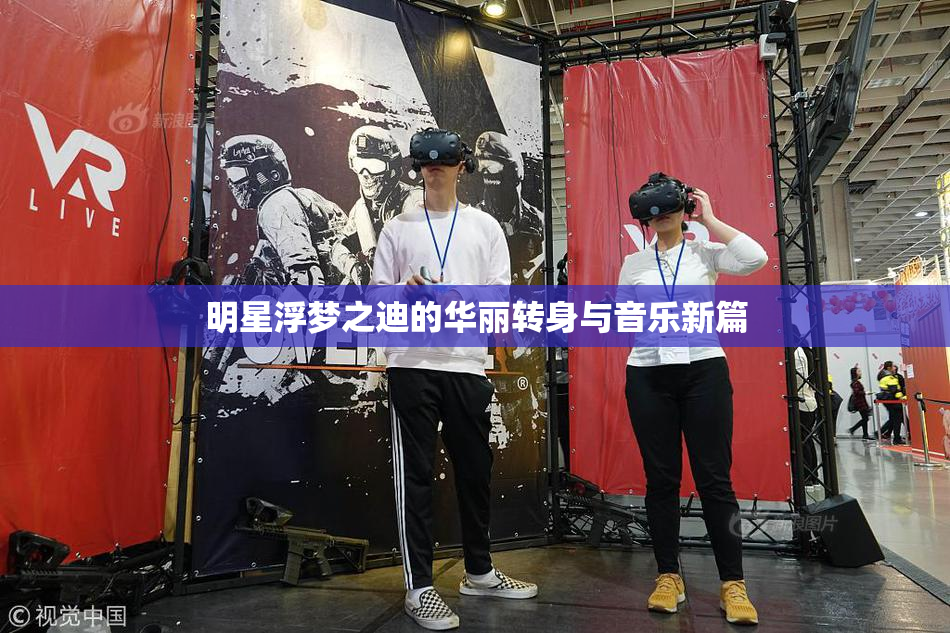 明星浮梦之迪的华丽转身与音乐新篇