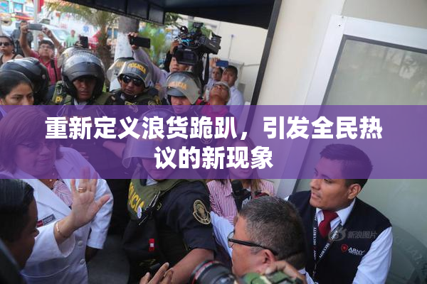 重新定义浪货跪趴，引发全民热议的新现象