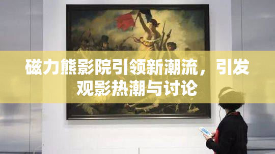 磁力熊影院引领新潮流，引发观影热潮与讨论