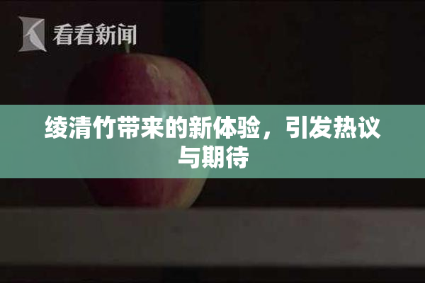 绫清竹带来的新体验，引发热议与期待