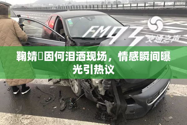 鞠婧祎因何泪洒现场，情感瞬间曝光引热议