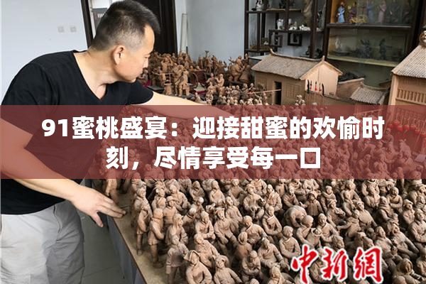 91蜜桃盛宴：迎接甜蜜的欢愉时刻，尽情享受每一口
