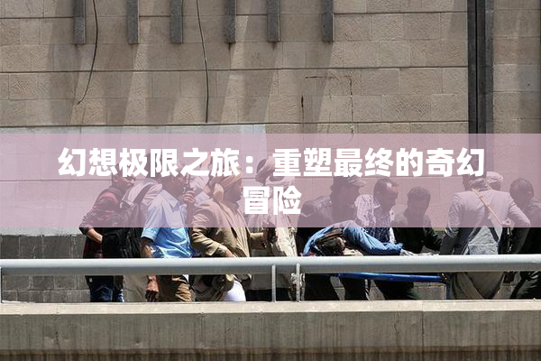 幻想极限之旅：重塑最终的奇幻冒险