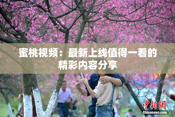 蜜桃视频：最新上线值得一看的精彩内容分享