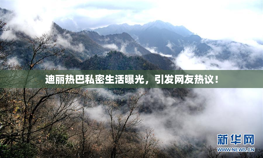 迪丽热巴私密生活曝光，引发网友热议！