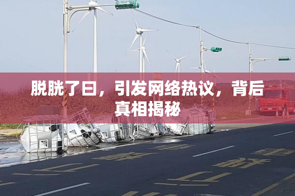 脱胱了曰，引发网络热议，背后真相揭秘