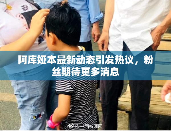 阿库娅本最新动态引发热议，粉丝期待更多消息