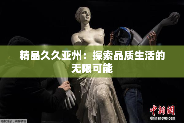 精品久久亚州：探索品质生活的无限可能