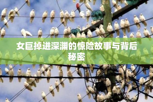 女巨掉进深渊的惊险故事与背后秘密