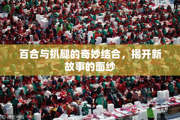 百合与扒腿的奇妙结合，揭开新故事的面纱