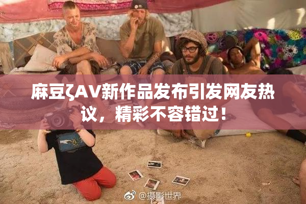 麻豆ζAV新作品发布引发网友热议，精彩不容错过！