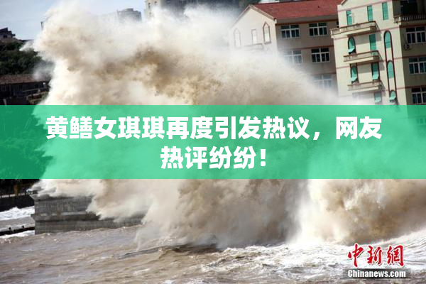 黄鳝女琪琪再度引发热议，网友热评纷纷！