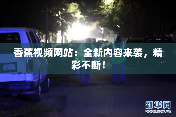 香蕉视频网站：全新内容来袭，精彩不断！